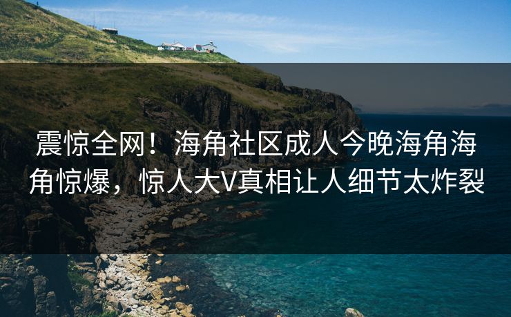 震惊全网！海角社区成人今晚海角海角惊爆，惊人大V真相让人细节太炸裂