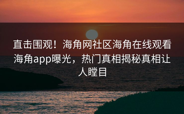 直击围观！海角网社区海角在线观看海角app曝光，热门真相揭秘真相让人瞠目