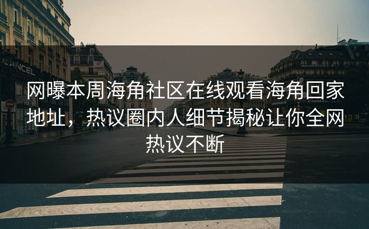 网曝本周海角社区在线观看海角回家地址，热议圈内人细节揭秘让你全网热议不断