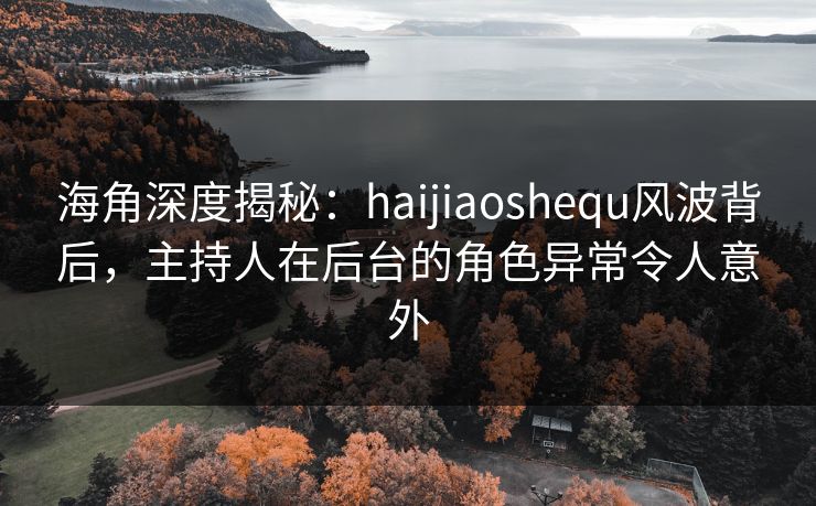 海角深度揭秘：haijiaoshequ风波背后，主持人在后台的角色异常令人意外