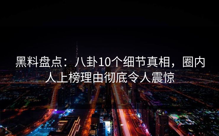 黑料盘点：八卦10个细节真相，圈内人上榜理由彻底令人震惊