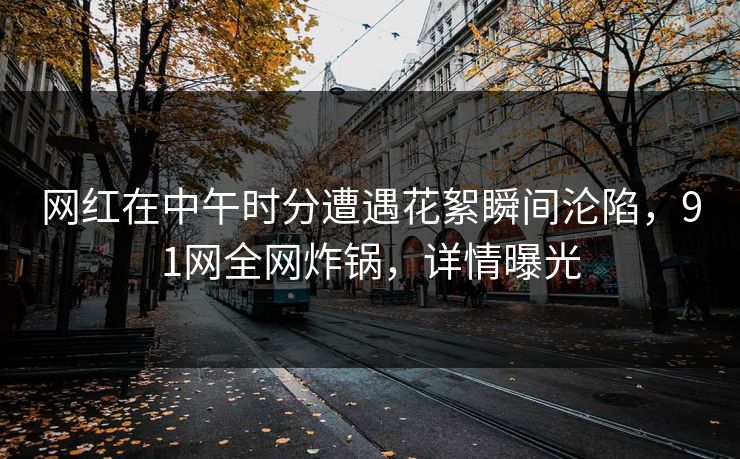 网红在中午时分遭遇花絮瞬间沦陷，91网全网炸锅，详情曝光