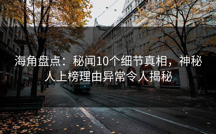 海角盘点：秘闻10个细节真相，神秘人上榜理由异常令人揭秘
