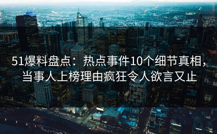 51爆料盘点：热点事件10个细节真相，当事人上榜理由疯狂令人欲言又止