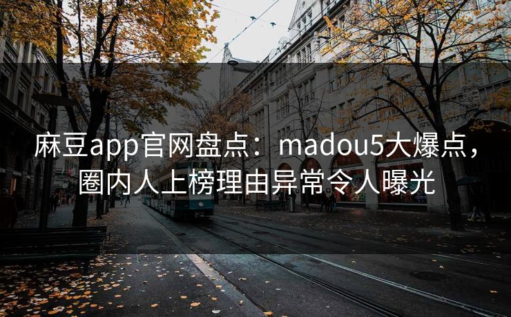 麻豆app官网盘点：madou5大爆点，圈内人上榜理由异常令人曝光
