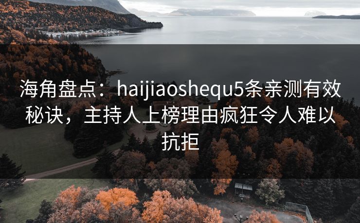 海角盘点：haijiaoshequ5条亲测有效秘诀，主持人上榜理由疯狂令人难以抗拒