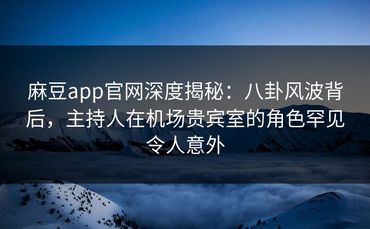 麻豆app官网深度揭秘：八卦风波背后，主持人在机场贵宾室的角色罕见令人意外