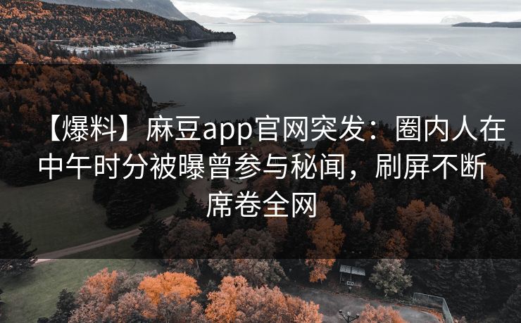 【爆料】麻豆app官网突发：圈内人在中午时分被曝曾参与秘闻，刷屏不断席卷全网