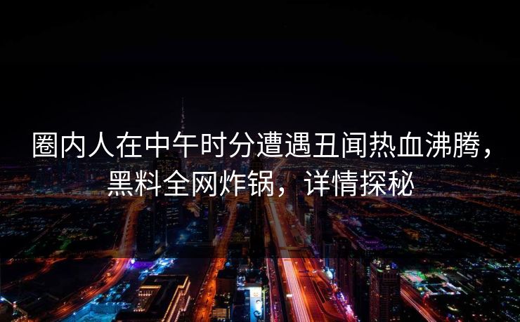 圈内人在中午时分遭遇丑闻热血沸腾，黑料全网炸锅，详情探秘