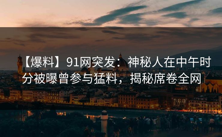 【爆料】91网突发：神秘人在中午时分被曝曾参与猛料，揭秘席卷全网