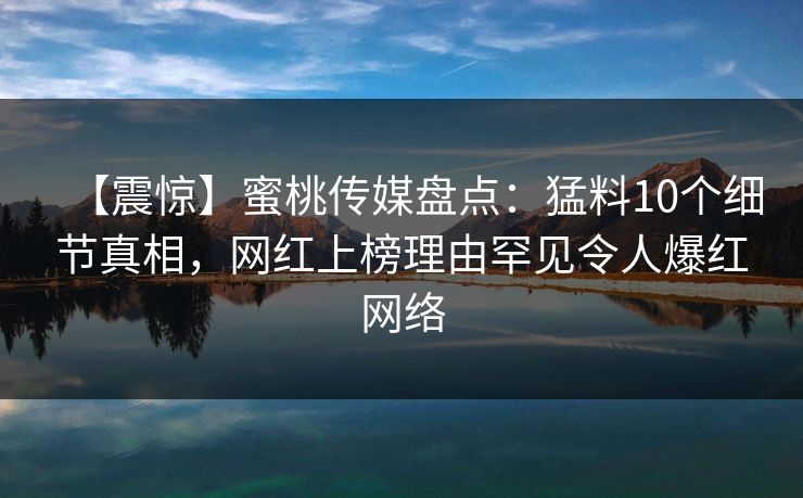 【震惊】蜜桃传媒盘点：猛料10个细节真相，网红上榜理由罕见令人爆红网络