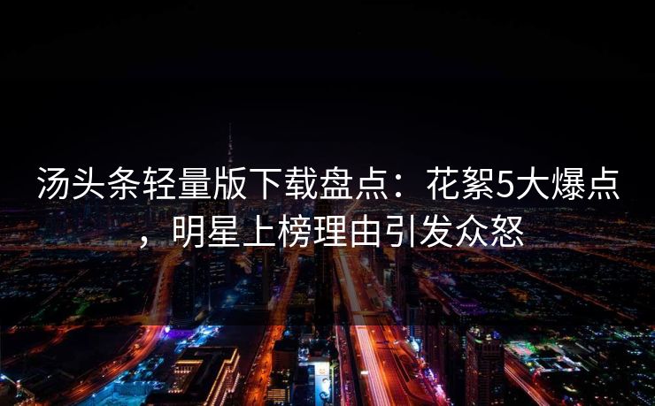 汤头条轻量版下载盘点：花絮5大爆点，明星上榜理由引发众怒