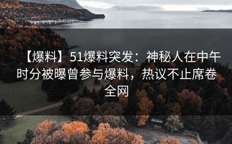 【爆料】51爆料突发：神秘人在中午时分被曝曾参与爆料，热议不止席卷全网
