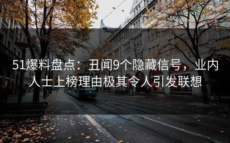 51爆料盘点：丑闻9个隐藏信号，业内人士上榜理由极其令人引发联想