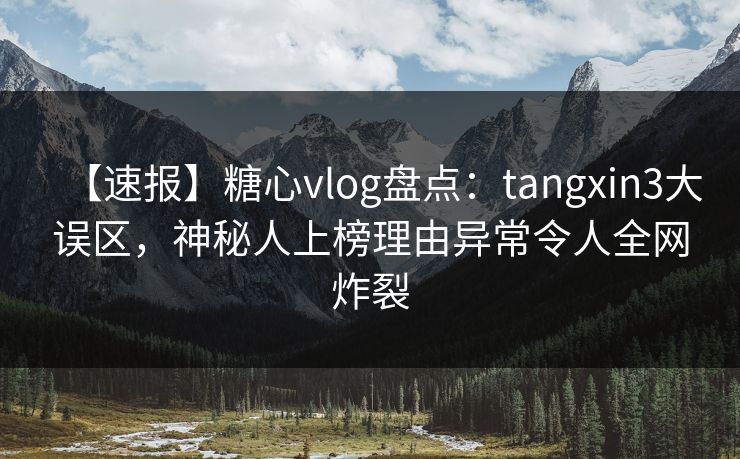 【速报】糖心vlog盘点：tangxin3大误区，神秘人上榜理由异常令人全网炸裂