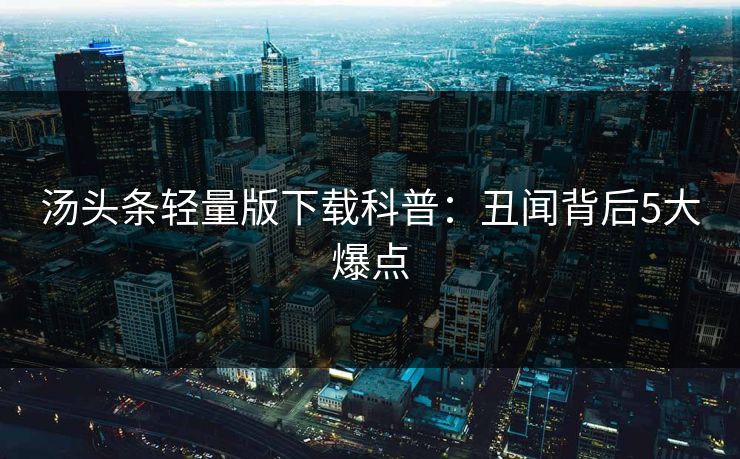 汤头条轻量版下载科普：丑闻背后5大爆点