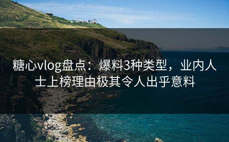 糖心vlog盘点：爆料3种类型，业内人士上榜理由极其令人出乎意料
