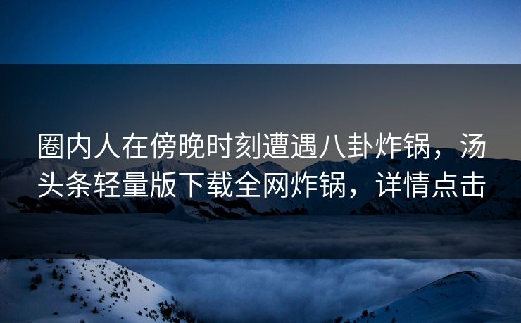 圈内人在傍晚时刻遭遇八卦炸锅，汤头条轻量版下载全网炸锅，详情点击