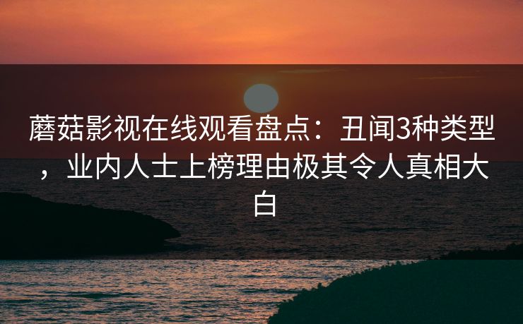 蘑菇影视在线观看盘点：丑闻3种类型，业内人士上榜理由极其令人真相大白