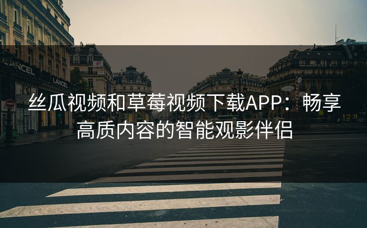 丝瓜视频和草莓视频下载APP：畅享高质内容的智能观影伴侣