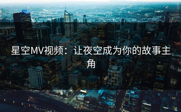 星空MV视频：让夜空成为你的故事主角