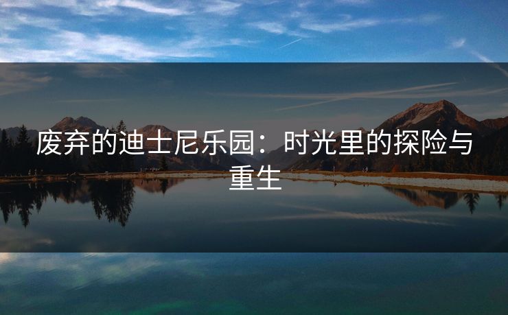 废弃的迪士尼乐园：时光里的探险与重生
