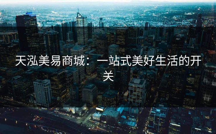 天泓美易商城：一站式美好生活的开关