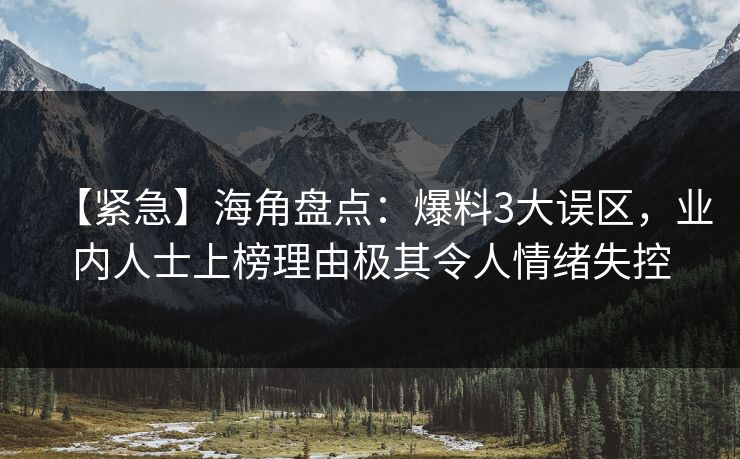 【紧急】海角盘点：爆料3大误区，业内人士上榜理由极其令人情绪失控
