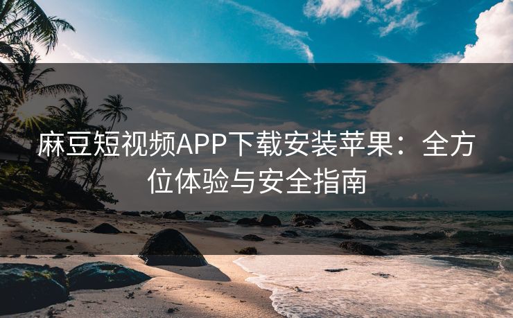 麻豆短视频APP下载安装苹果：全方位体验与安全指南