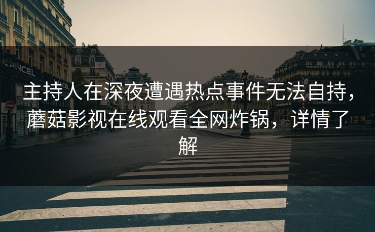 主持人在深夜遭遇热点事件无法自持，蘑菇影视在线观看全网炸锅，详情了解