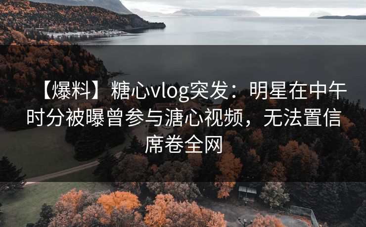 【爆料】糖心vlog突发：明星在中午时分被曝曾参与溏心视频，无法置信席卷全网