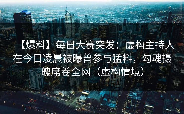 【爆料】每日大赛突发：虚构主持人在今日凌晨被曝曾参与猛料，勾魂摄魄席卷全网（虚构情境）