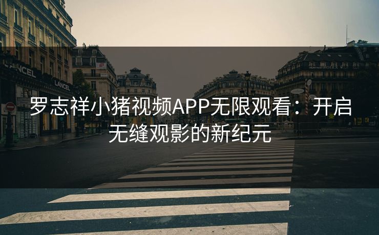 罗志祥小猪视频APP无限观看:开启无缝观影的新纪元