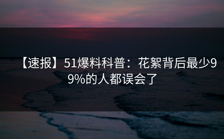 【速报】51爆料科普:花絮背后最少99%的人都误会了