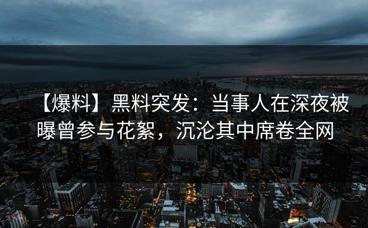 【爆料】黑料突发:当事人在深夜被曝曾参与花絮,沉沦其中席卷全网