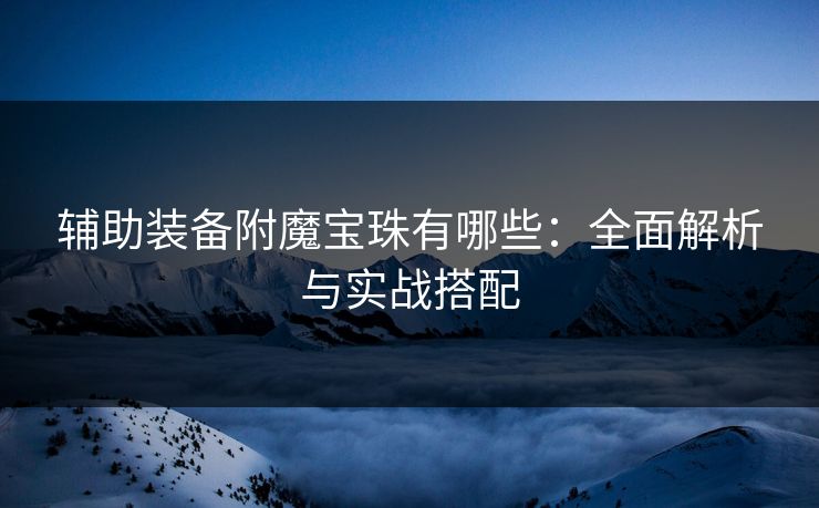 辅助装备附魔宝珠有哪些：全面解析与实战搭配