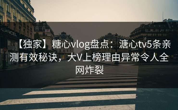 【独家】糖心vlog盘点：溏心tv5条亲测有效秘诀，大V上榜理由异常令人全网炸裂