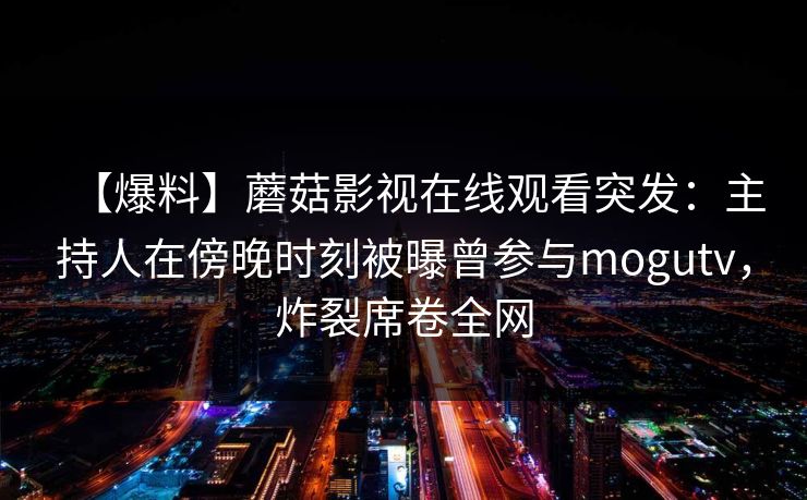 【爆料】蘑菇影视在线观看突发：主持人在傍晚时刻被曝曾参与mogutv，炸裂席卷全网