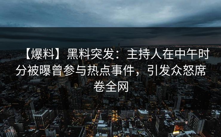 【爆料】黑料突发：主持人在中午时分被曝曾参与热点事件，引发众怒席卷全网