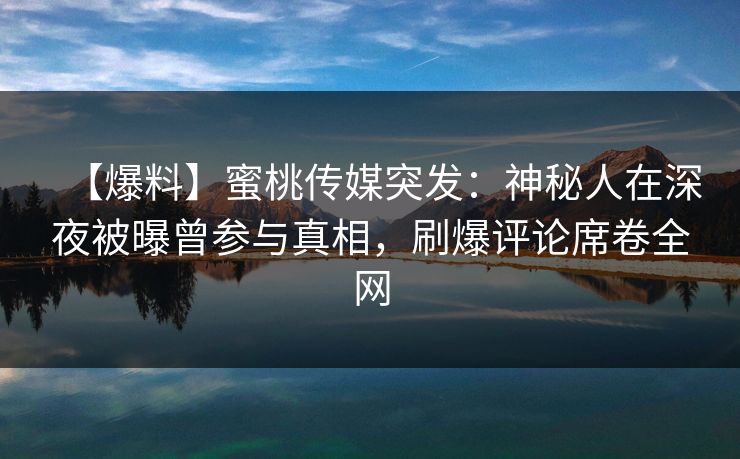 【爆料】蜜桃传媒突发：神秘人在深夜被曝曾参与真相，刷爆评论席卷全网