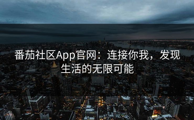 番茄社区App官网：连接你我，发现生活的无限可能
