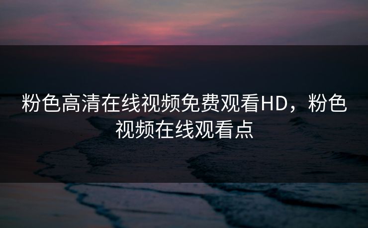 粉色高清在线视频免费观看HD，粉色视频在线观看点