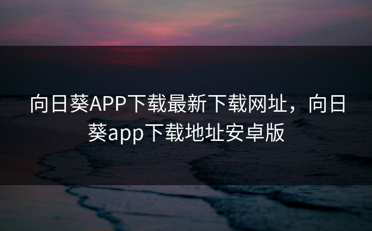 向日葵APP下载最新下载网址，向日葵app下载地址安卓版