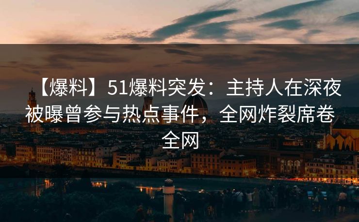【爆料】51爆料突发：主持人在深夜被曝曾参与热点事件，全网炸裂席卷全网