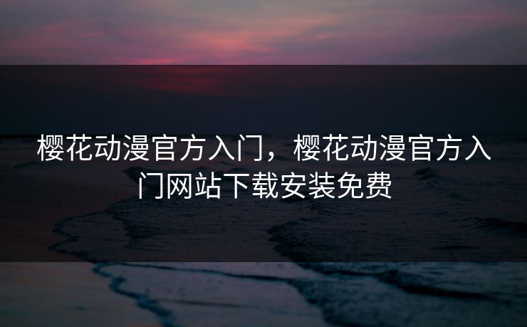 樱花动漫官方入门，樱花动漫官方入门网站下载安装免费
