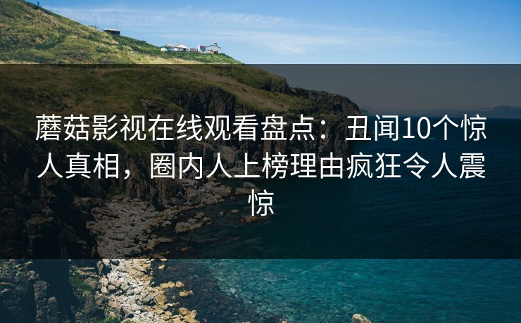 蘑菇影视在线观看盘点：丑闻10个惊人真相，圈内人上榜理由疯狂令人震惊