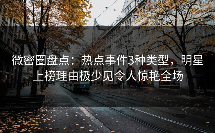 微密圈盘点：热点事件3种类型，明星上榜理由极少见令人惊艳全场