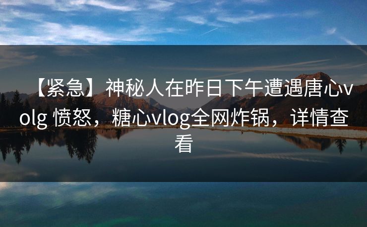【紧急】神秘人在昨日下午遭遇唐心volg 愤怒，糖心vlog全网炸锅，详情查看