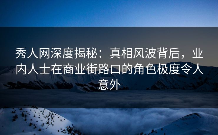 秀人网深度揭秘：真相风波背后，业内人士在商业街路口的角色极度令人意外