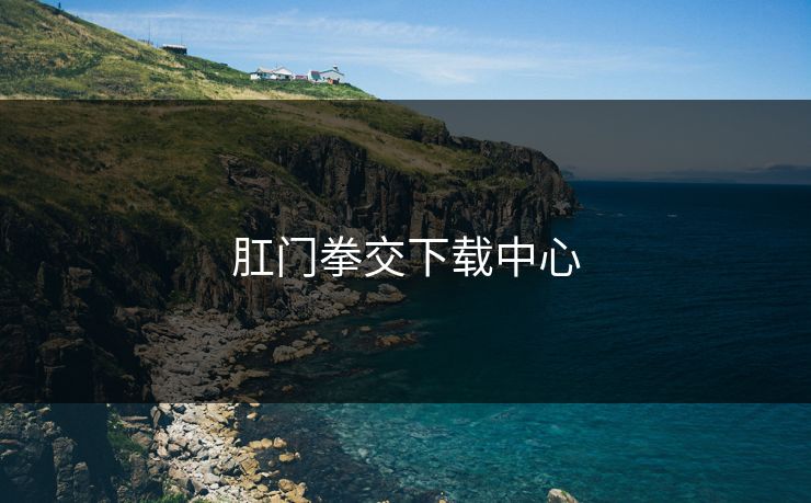 肛门拳交下载中心